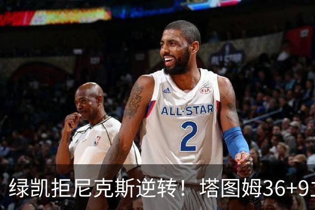 绿凯拒尼克斯逆转！塔图姆36+9立大功，布伦森19+7，唐斯22+10难救主